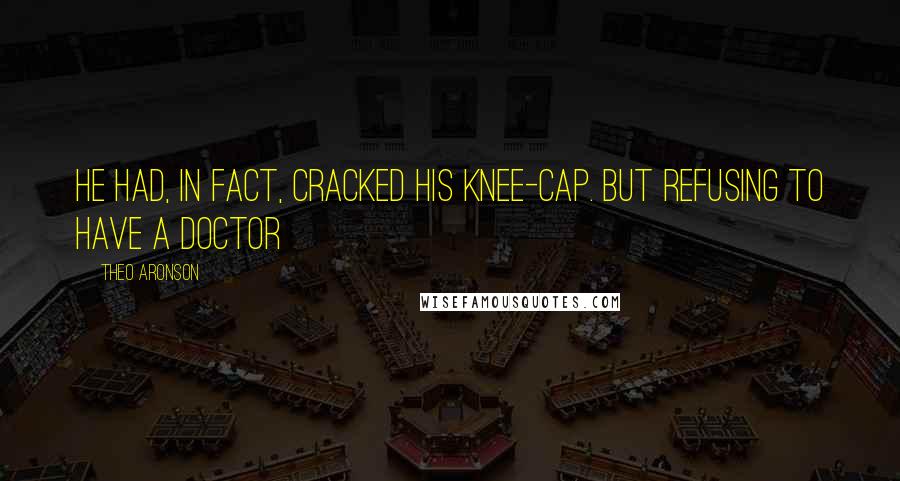 Theo Aronson Quotes: He had, in fact, cracked his knee-cap. But refusing to have a doctor