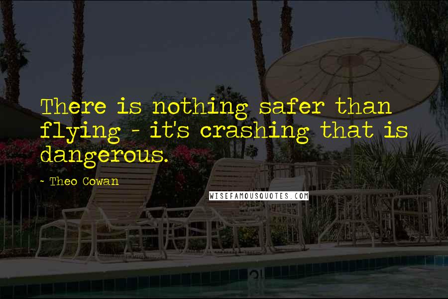 Theo Cowan Quotes: There is nothing safer than flying - it's crashing that is dangerous.