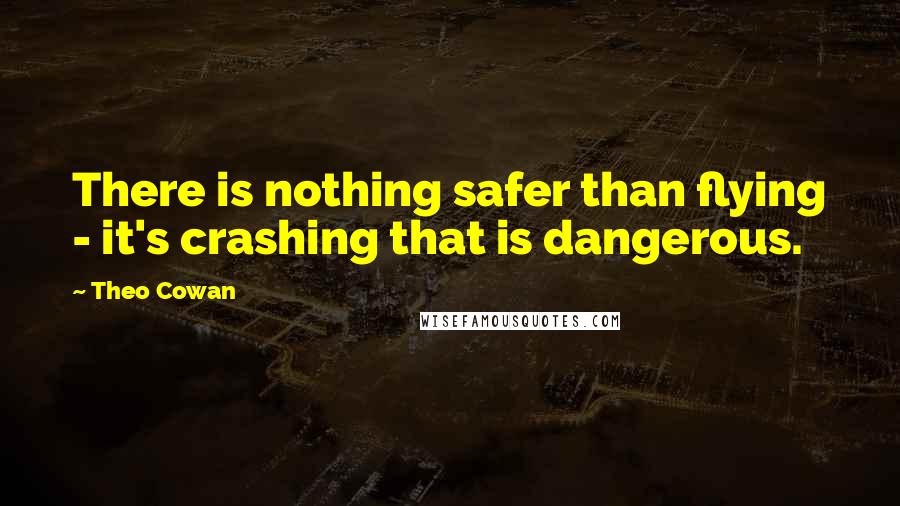 Theo Cowan Quotes: There is nothing safer than flying - it's crashing that is dangerous.