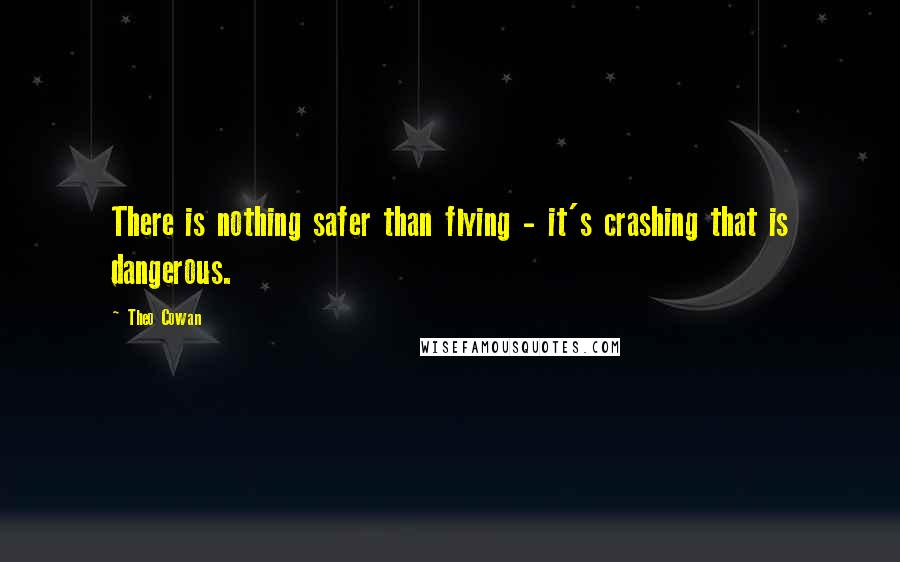 Theo Cowan Quotes: There is nothing safer than flying - it's crashing that is dangerous.