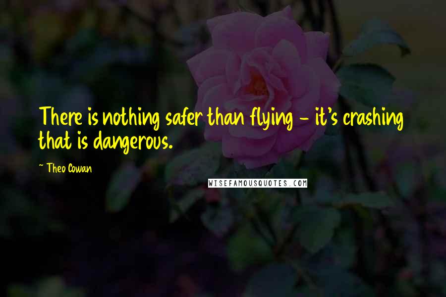 Theo Cowan Quotes: There is nothing safer than flying - it's crashing that is dangerous.