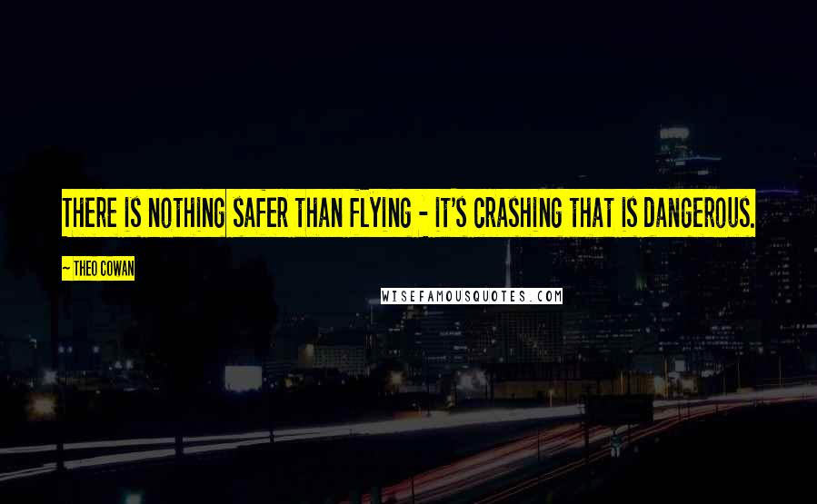 Theo Cowan Quotes: There is nothing safer than flying - it's crashing that is dangerous.