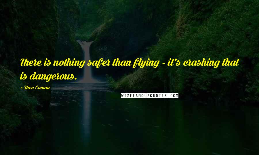 Theo Cowan Quotes: There is nothing safer than flying - it's crashing that is dangerous.