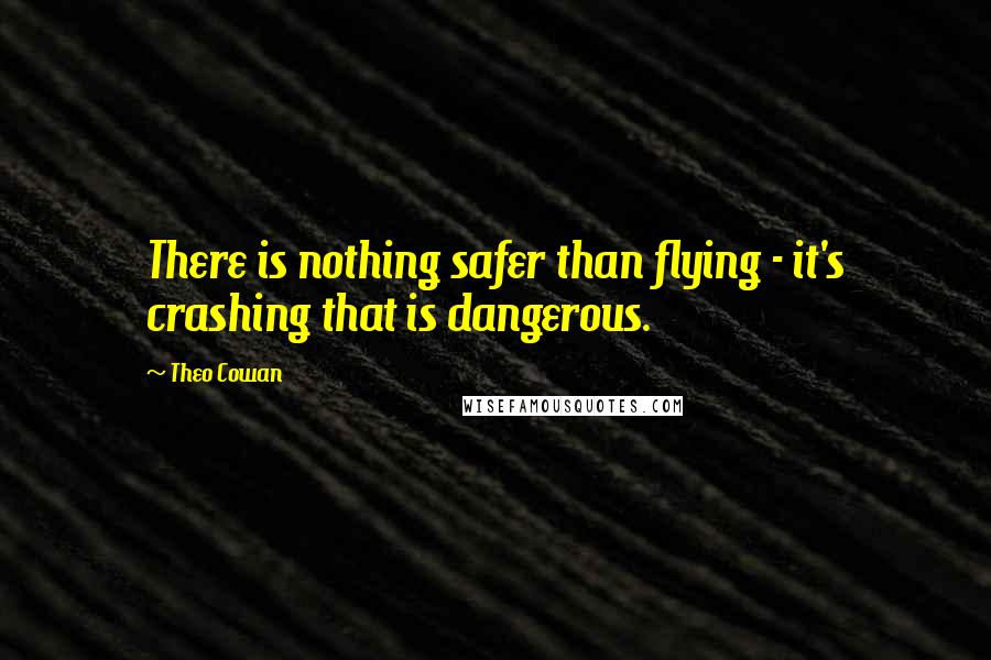 Theo Cowan Quotes: There is nothing safer than flying - it's crashing that is dangerous.