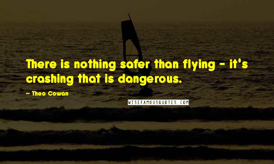 Theo Cowan Quotes: There is nothing safer than flying - it's crashing that is dangerous.