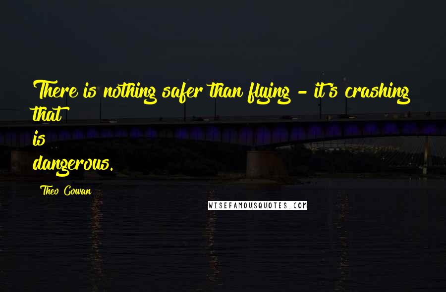 Theo Cowan Quotes: There is nothing safer than flying - it's crashing that is dangerous.