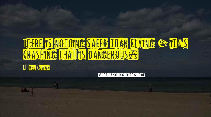 Theo Cowan Quotes: There is nothing safer than flying - it's crashing that is dangerous.