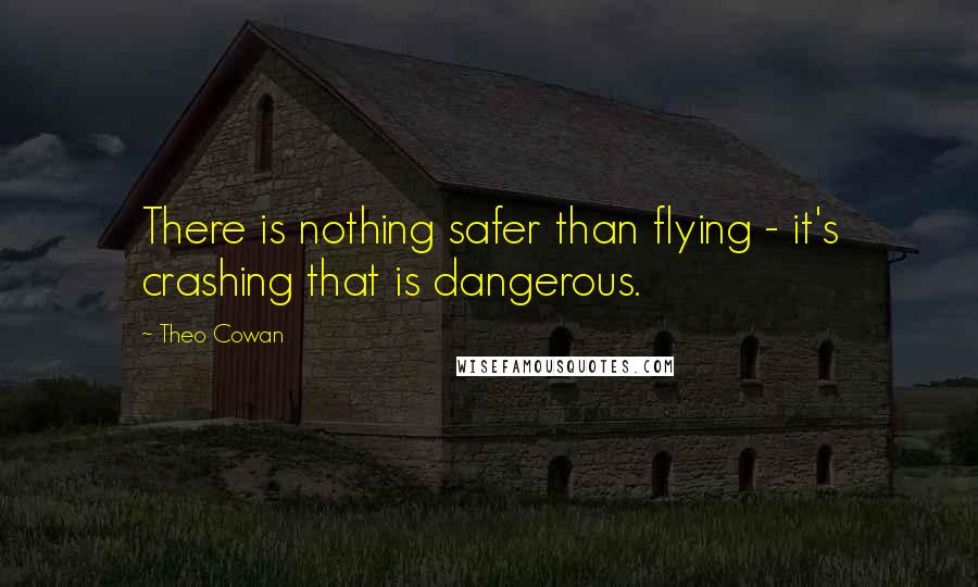 Theo Cowan Quotes: There is nothing safer than flying - it's crashing that is dangerous.