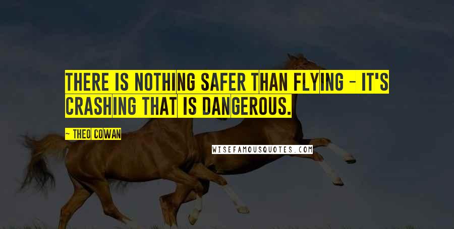 Theo Cowan Quotes: There is nothing safer than flying - it's crashing that is dangerous.