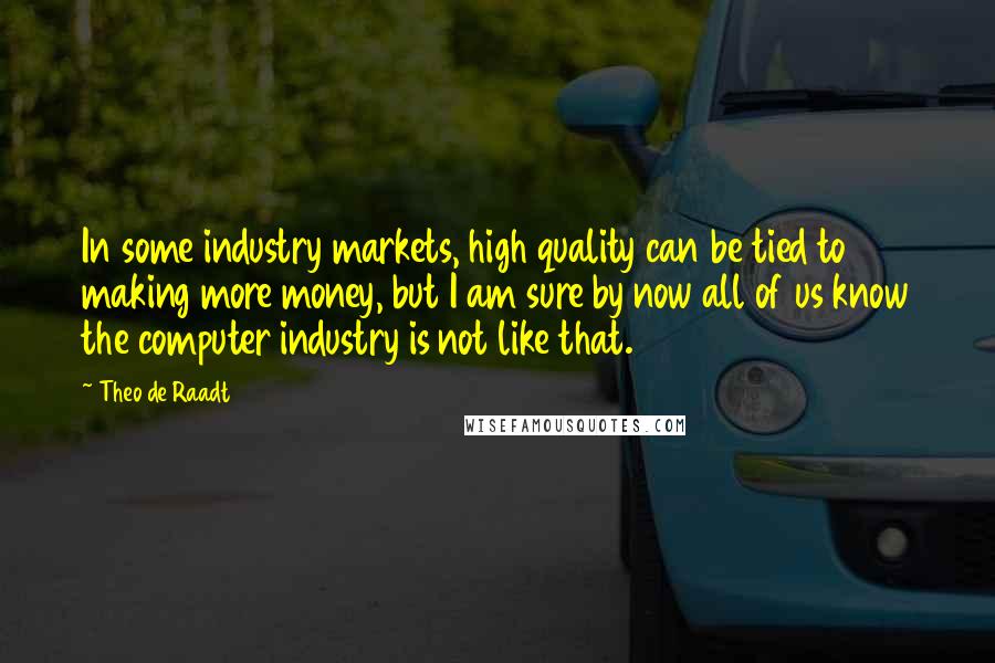 Theo De Raadt Quotes: In some industry markets, high quality can be tied to making more money, but I am sure by now all of us know the computer industry is not like that.