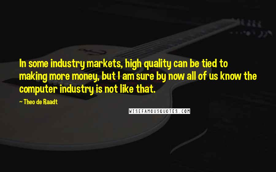 Theo De Raadt Quotes: In some industry markets, high quality can be tied to making more money, but I am sure by now all of us know the computer industry is not like that.