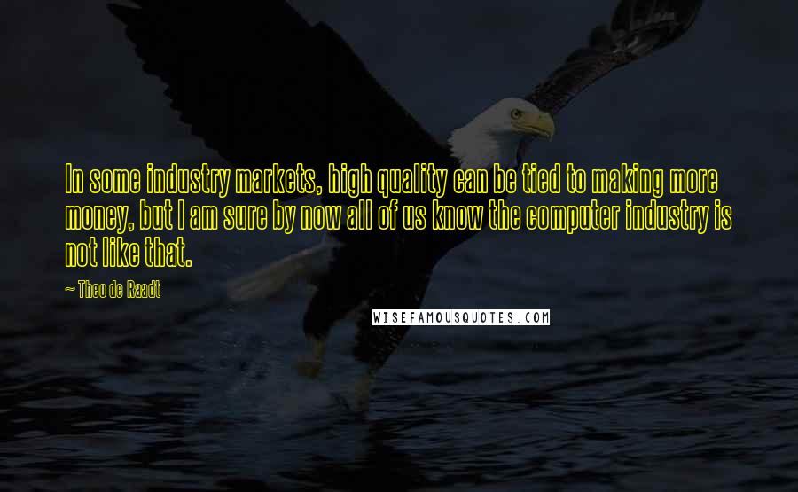 Theo De Raadt Quotes: In some industry markets, high quality can be tied to making more money, but I am sure by now all of us know the computer industry is not like that.