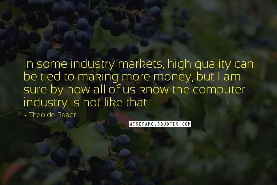 Theo De Raadt Quotes: In some industry markets, high quality can be tied to making more money, but I am sure by now all of us know the computer industry is not like that.