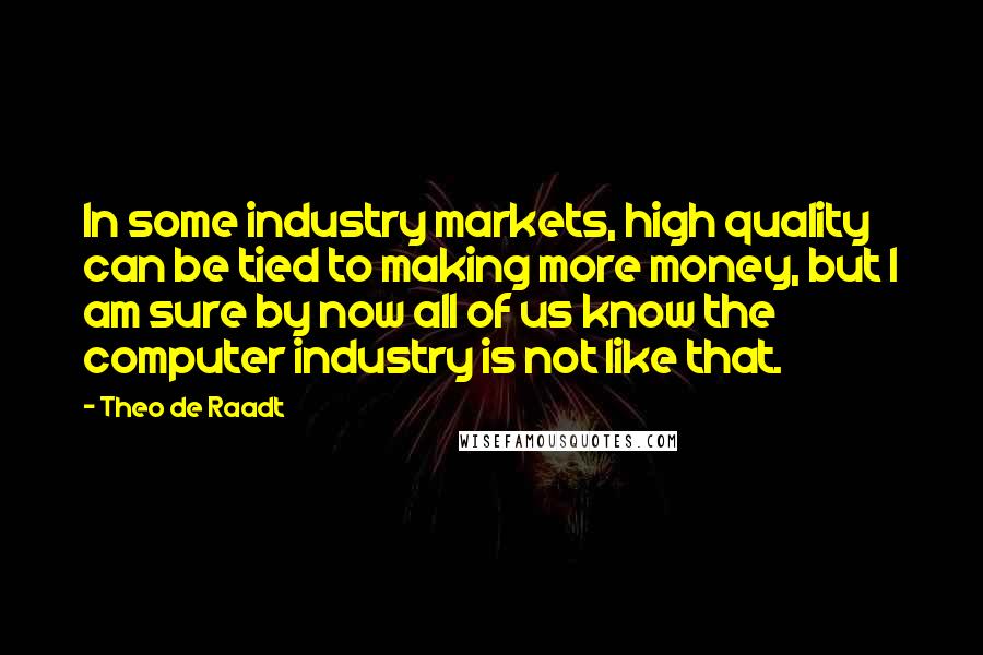 Theo De Raadt Quotes: In some industry markets, high quality can be tied to making more money, but I am sure by now all of us know the computer industry is not like that.