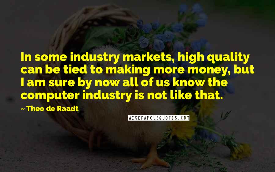 Theo De Raadt Quotes: In some industry markets, high quality can be tied to making more money, but I am sure by now all of us know the computer industry is not like that.