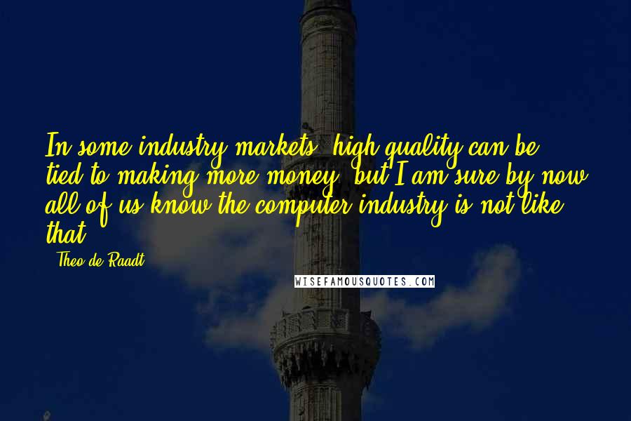 Theo De Raadt Quotes: In some industry markets, high quality can be tied to making more money, but I am sure by now all of us know the computer industry is not like that.