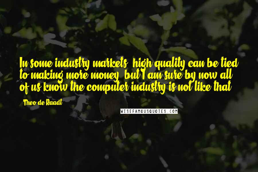 Theo De Raadt Quotes: In some industry markets, high quality can be tied to making more money, but I am sure by now all of us know the computer industry is not like that.