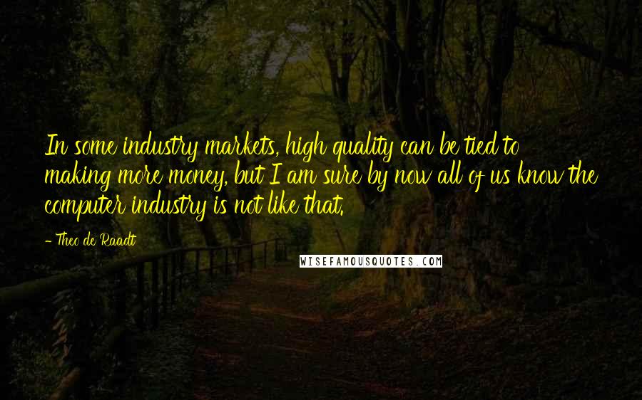 Theo De Raadt Quotes: In some industry markets, high quality can be tied to making more money, but I am sure by now all of us know the computer industry is not like that.