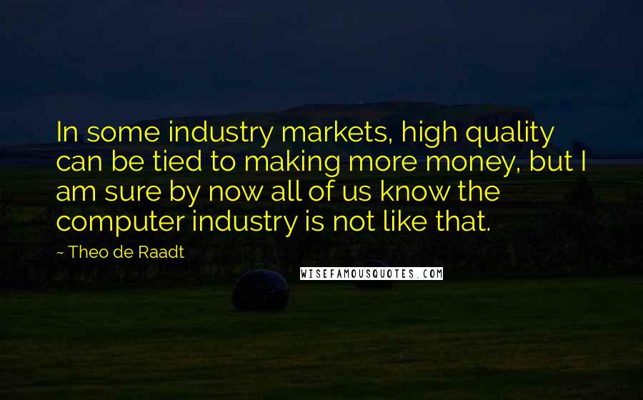 Theo De Raadt Quotes: In some industry markets, high quality can be tied to making more money, but I am sure by now all of us know the computer industry is not like that.
