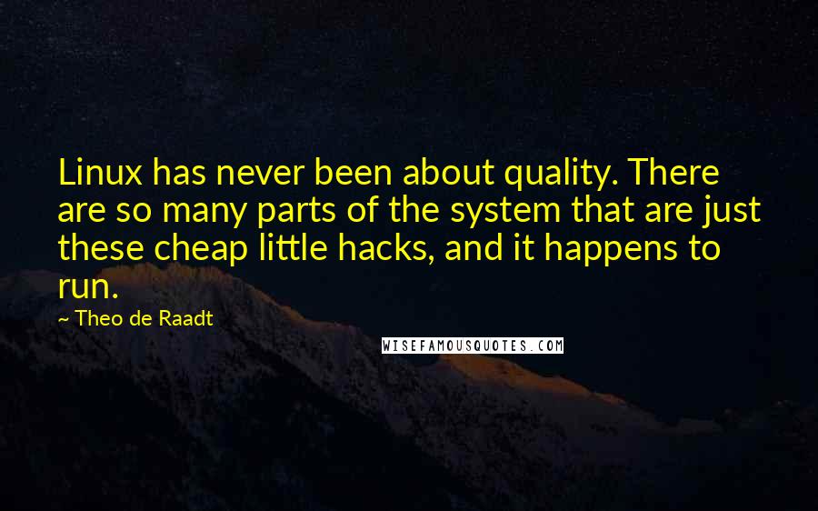 Theo De Raadt Quotes: Linux has never been about quality. There are so many parts of the system that are just these cheap little hacks, and it happens to run.