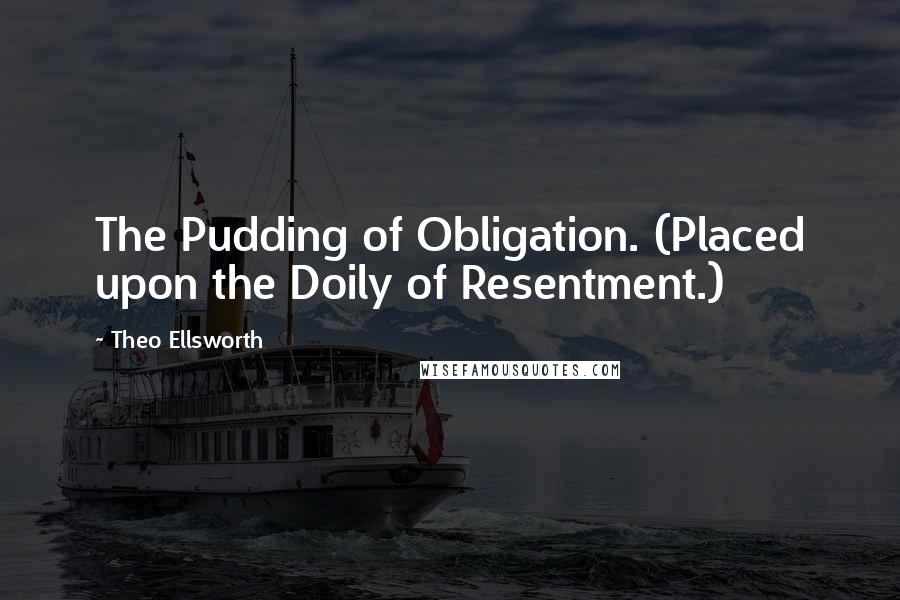 Theo Ellsworth Quotes: The Pudding of Obligation. (Placed upon the Doily of Resentment.)