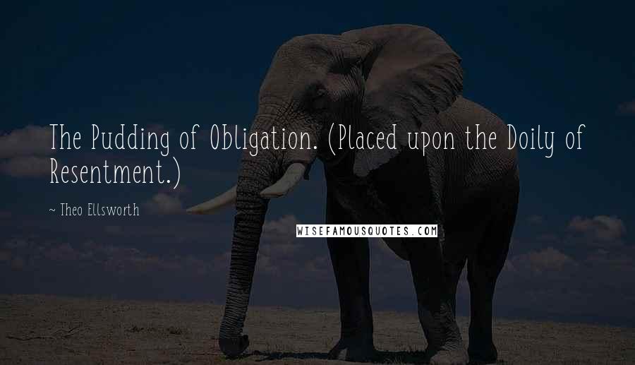 Theo Ellsworth Quotes: The Pudding of Obligation. (Placed upon the Doily of Resentment.)