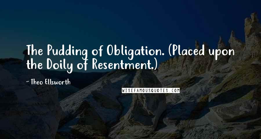 Theo Ellsworth Quotes: The Pudding of Obligation. (Placed upon the Doily of Resentment.)