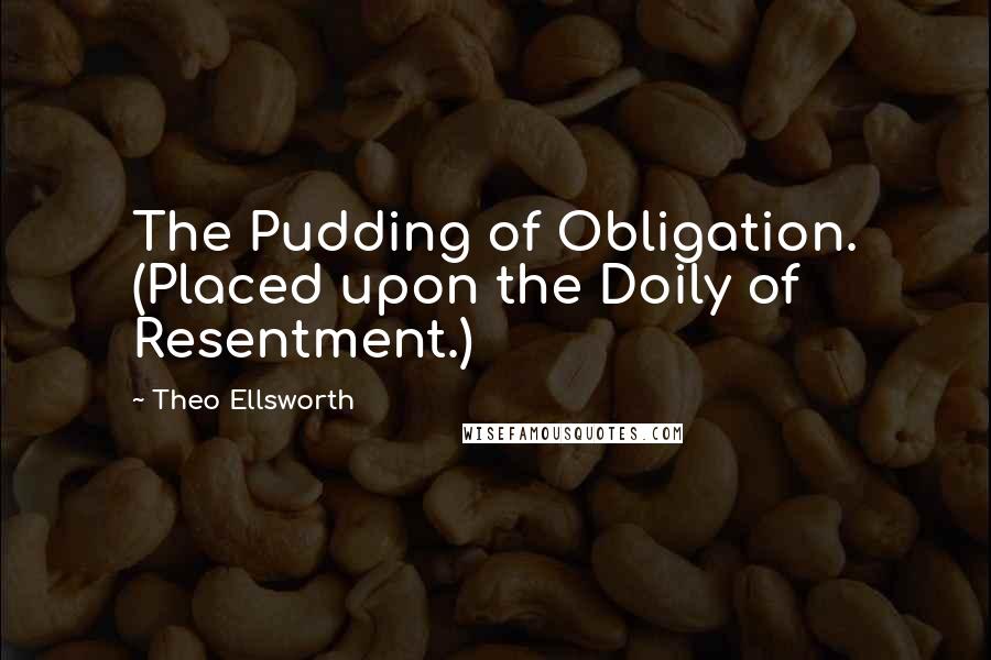 Theo Ellsworth Quotes: The Pudding of Obligation. (Placed upon the Doily of Resentment.)