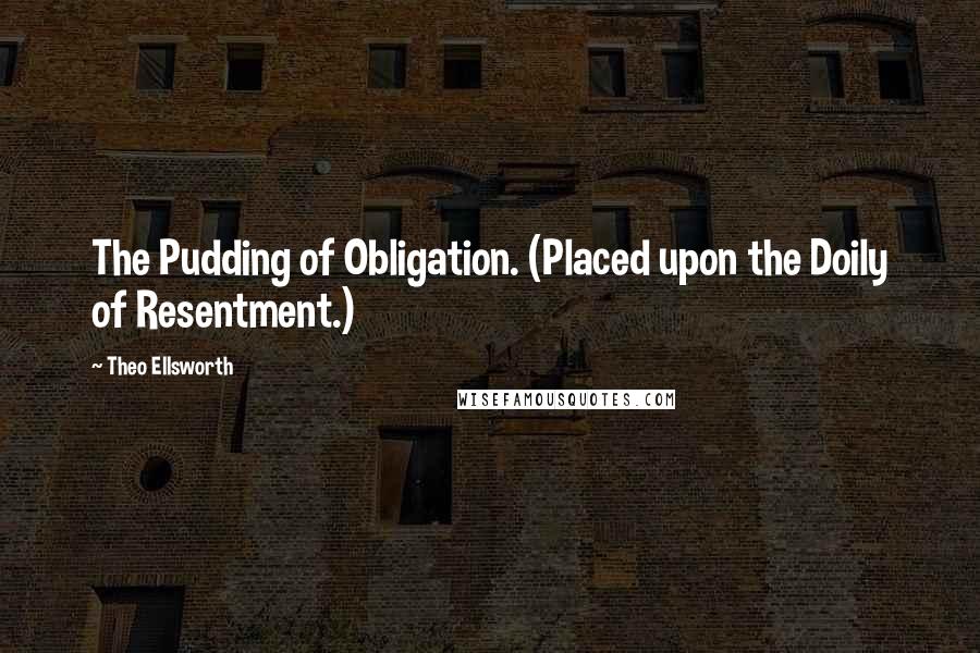 Theo Ellsworth Quotes: The Pudding of Obligation. (Placed upon the Doily of Resentment.)