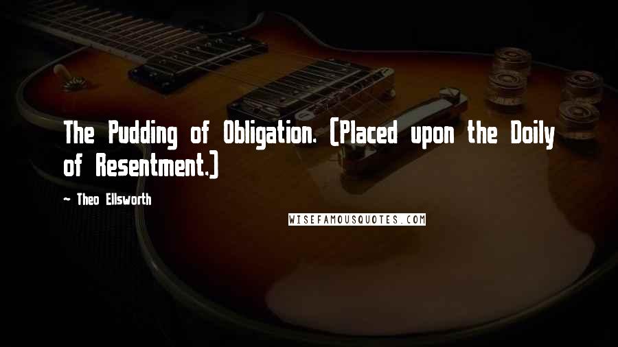 Theo Ellsworth Quotes: The Pudding of Obligation. (Placed upon the Doily of Resentment.)