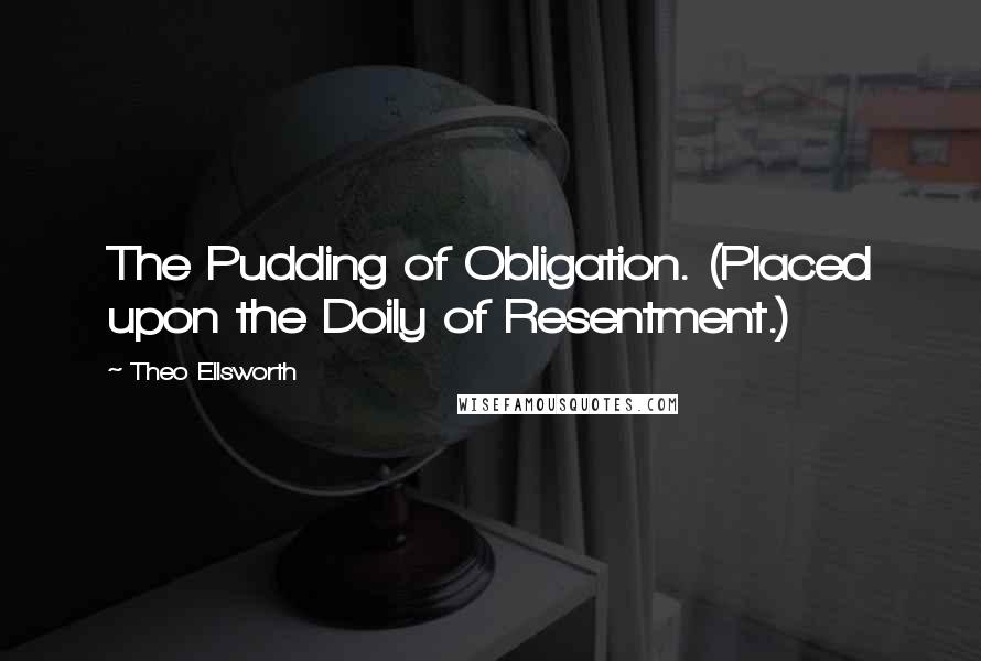 Theo Ellsworth Quotes: The Pudding of Obligation. (Placed upon the Doily of Resentment.)