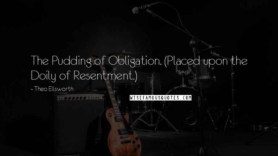 Theo Ellsworth Quotes: The Pudding of Obligation. (Placed upon the Doily of Resentment.)