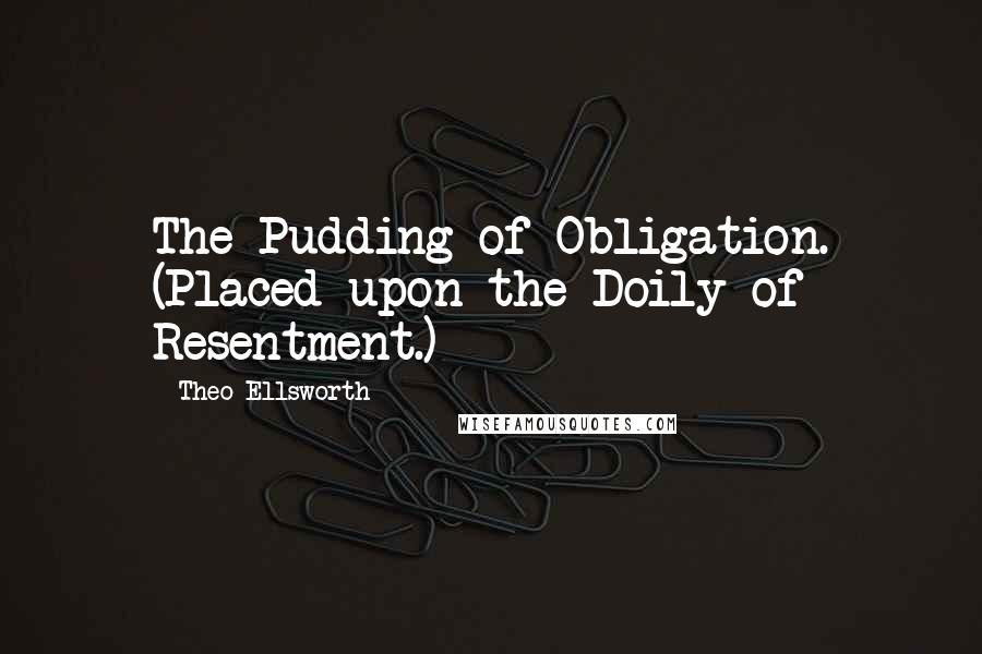 Theo Ellsworth Quotes: The Pudding of Obligation. (Placed upon the Doily of Resentment.)