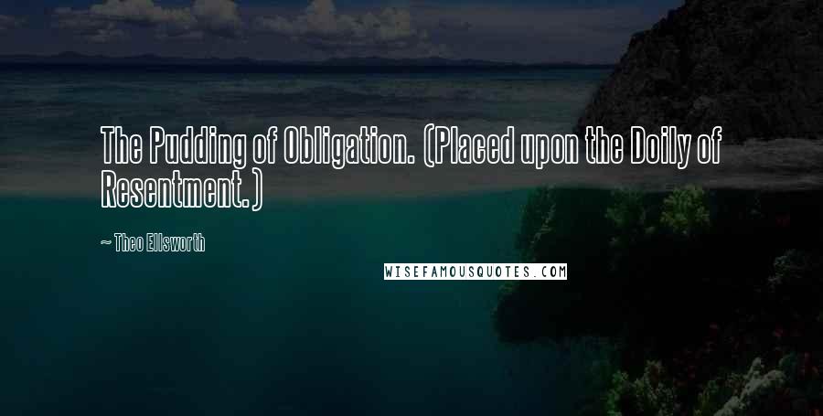 Theo Ellsworth Quotes: The Pudding of Obligation. (Placed upon the Doily of Resentment.)