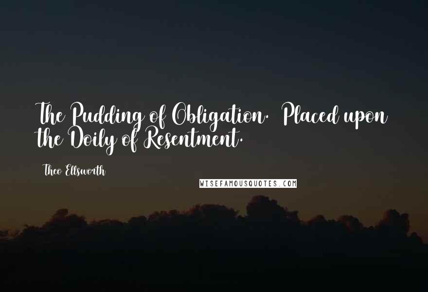 Theo Ellsworth Quotes: The Pudding of Obligation. (Placed upon the Doily of Resentment.)