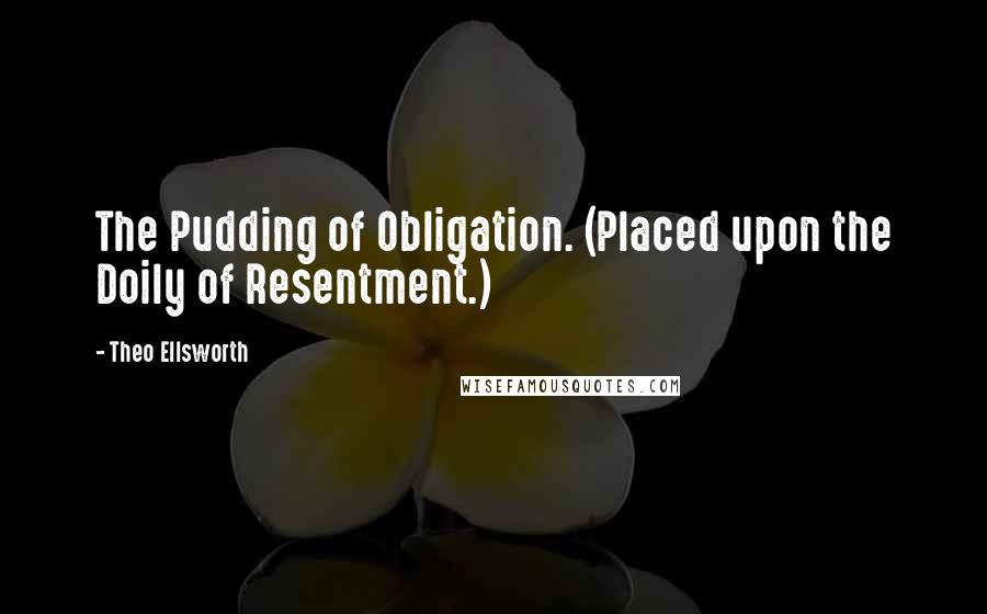 Theo Ellsworth Quotes: The Pudding of Obligation. (Placed upon the Doily of Resentment.)