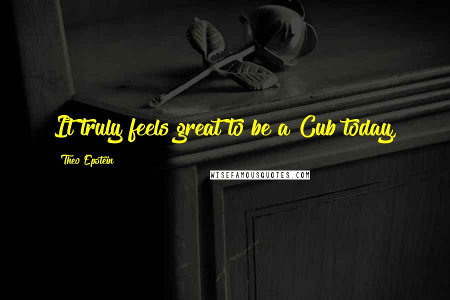 Theo Epstein Quotes: It truly feels great to be a Cub today,
