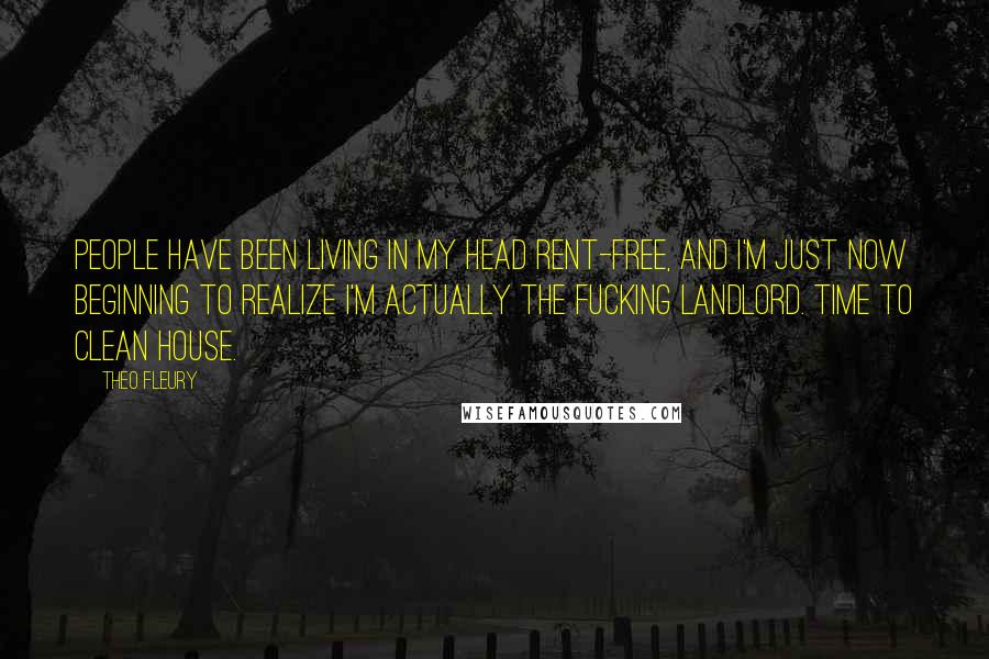 Theo Fleury Quotes: People have been living in my head rent-free, and I'm just now beginning to realize I'm actually the fucking landlord. Time to clean house.