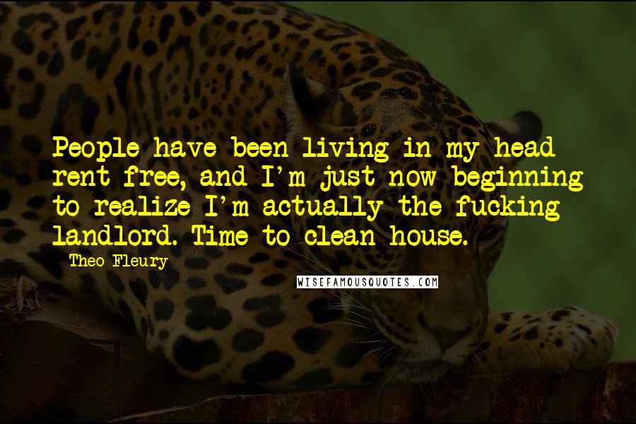 Theo Fleury Quotes: People have been living in my head rent-free, and I'm just now beginning to realize I'm actually the fucking landlord. Time to clean house.