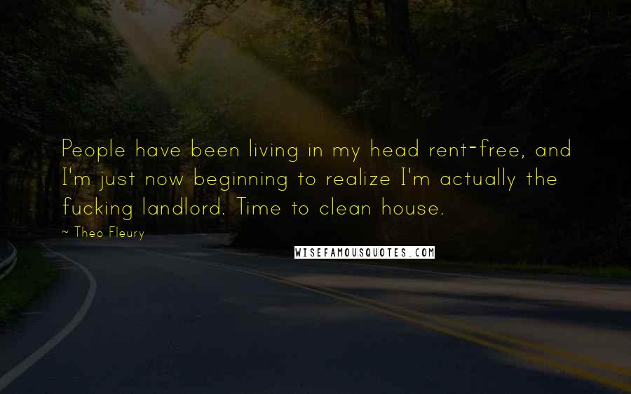 Theo Fleury Quotes: People have been living in my head rent-free, and I'm just now beginning to realize I'm actually the fucking landlord. Time to clean house.