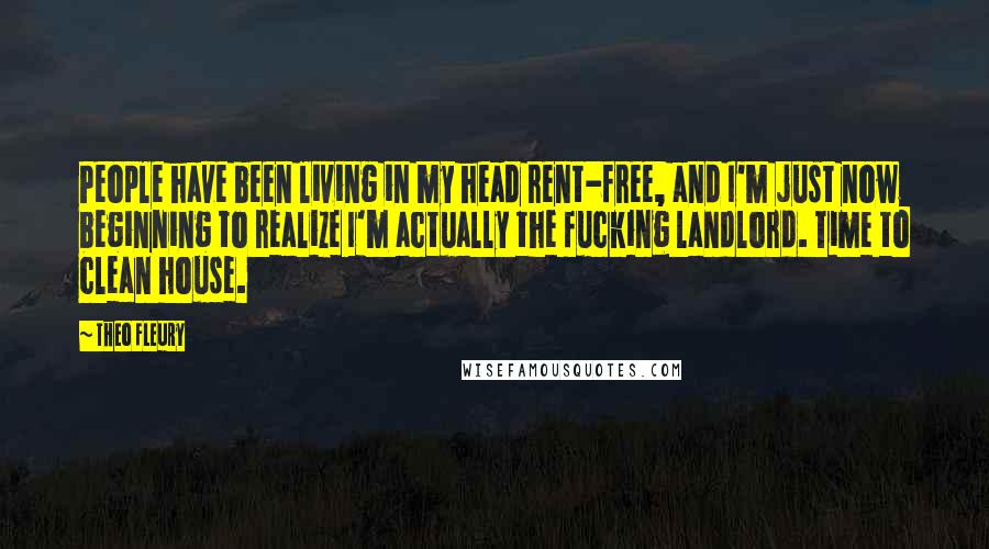 Theo Fleury Quotes: People have been living in my head rent-free, and I'm just now beginning to realize I'm actually the fucking landlord. Time to clean house.