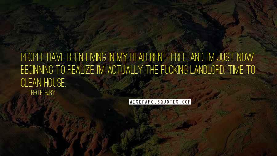 Theo Fleury Quotes: People have been living in my head rent-free, and I'm just now beginning to realize I'm actually the fucking landlord. Time to clean house.