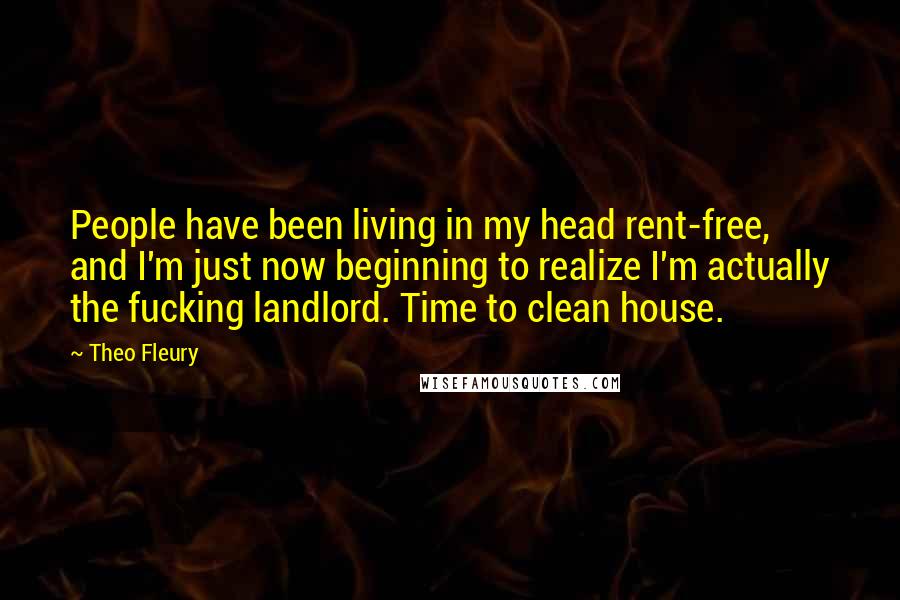 Theo Fleury Quotes: People have been living in my head rent-free, and I'm just now beginning to realize I'm actually the fucking landlord. Time to clean house.