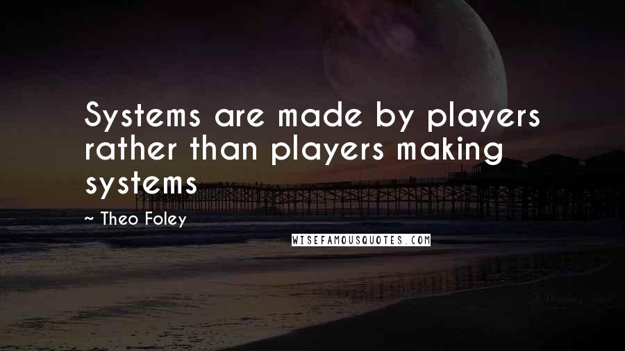 Theo Foley Quotes: Systems are made by players rather than players making systems