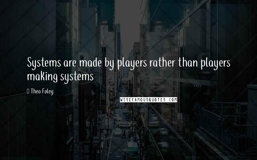 Theo Foley Quotes: Systems are made by players rather than players making systems