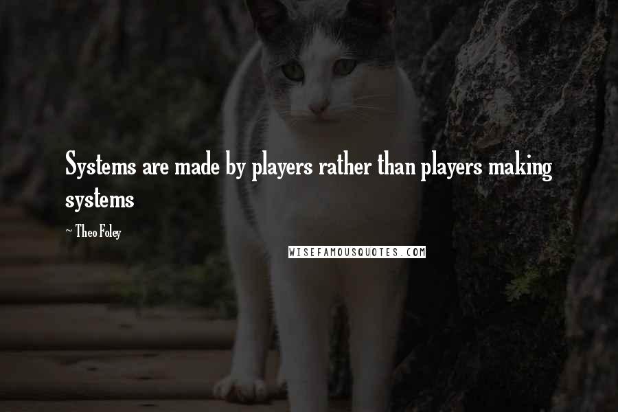 Theo Foley Quotes: Systems are made by players rather than players making systems