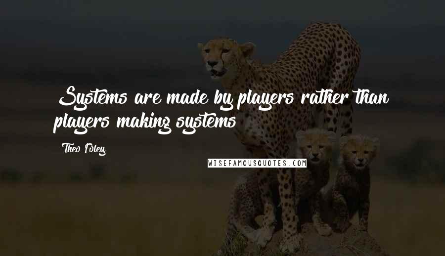 Theo Foley Quotes: Systems are made by players rather than players making systems