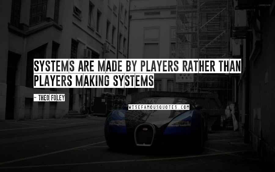 Theo Foley Quotes: Systems are made by players rather than players making systems