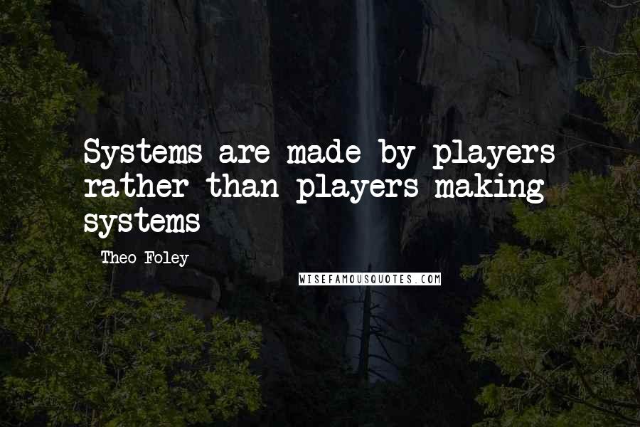 Theo Foley Quotes: Systems are made by players rather than players making systems