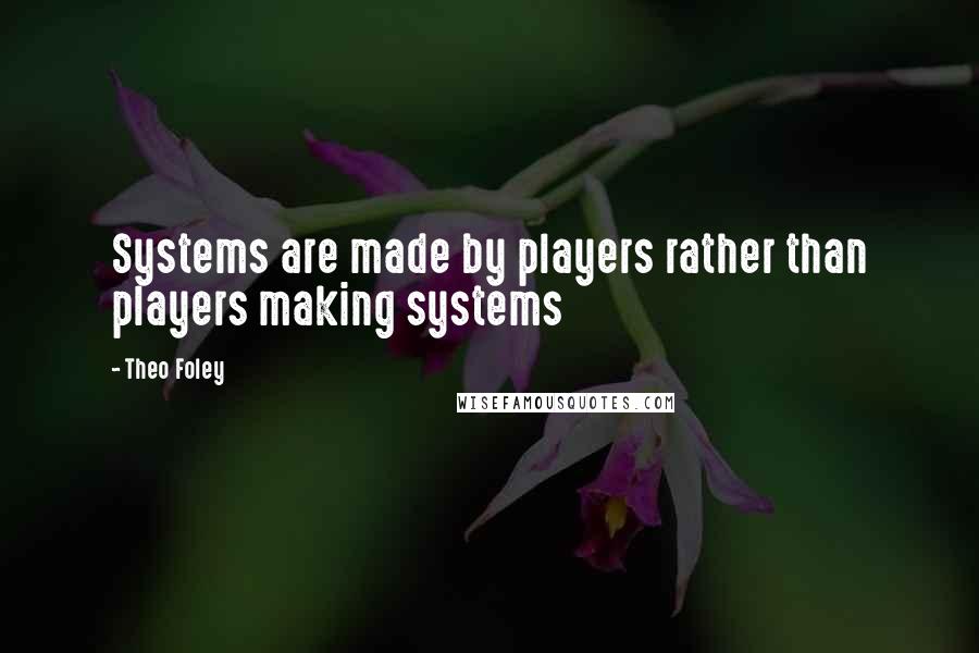 Theo Foley Quotes: Systems are made by players rather than players making systems